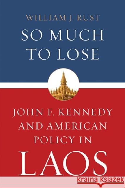 So Much to Lose: John F. Kennedy and American Policy in Laos William J. Rust 9780813144764 University Press of Kentucky