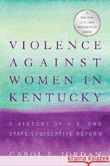 Violence Against Women in Kentucky: A History of U.S. and State Legislative Reform Carol E. Jordan 9780813144917 University Press of Kentucky