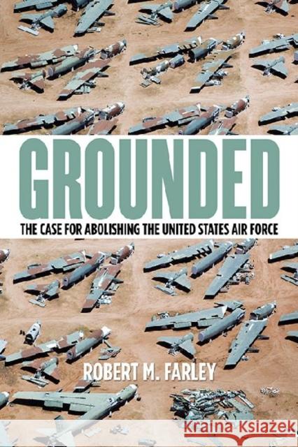 Grounded: The Case for Abolishing the United States Air Force Robert M. Farley 9780813144955 University Press of Kentucky