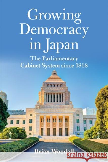 Growing Democracy in Japan: The Parliamentary Cabinet System Since 1868 Brian Woodall 9780813145013 University Press of Kentucky