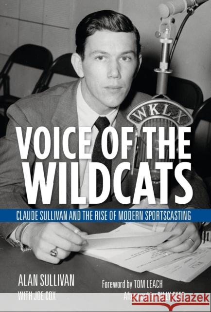 Voice of the Wildcats: Claude Sullivan and the Rise of Modern Sportscasting Alan Sullivan Joe Cox Tom Leach 9780813147031
