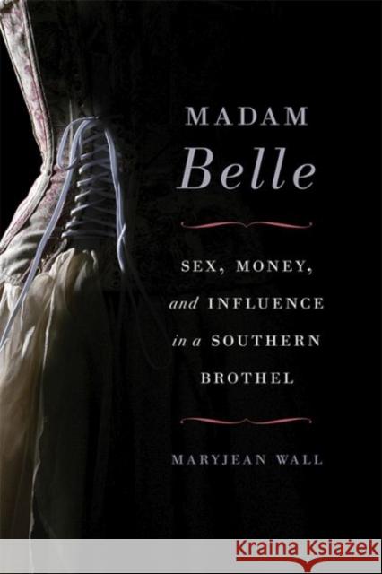 Madam Belle: Sex, Money, and Influence in a Southern Brothel Wall, Maryjean 9780813147062 University Press of Kentucky