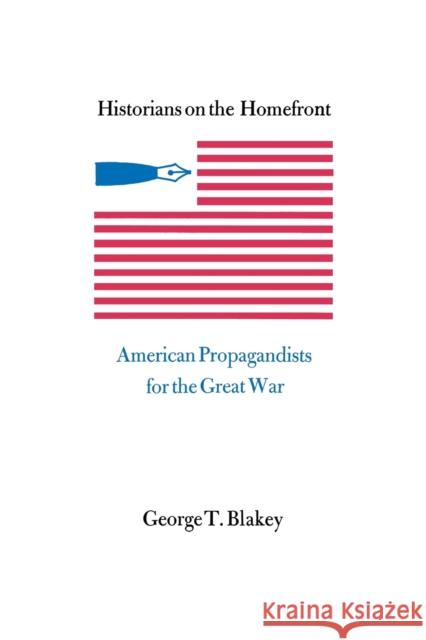 Historians on the Homefront: American Propagandists for the Great War George T. Blakey 9780813151298 University Press of Kentucky