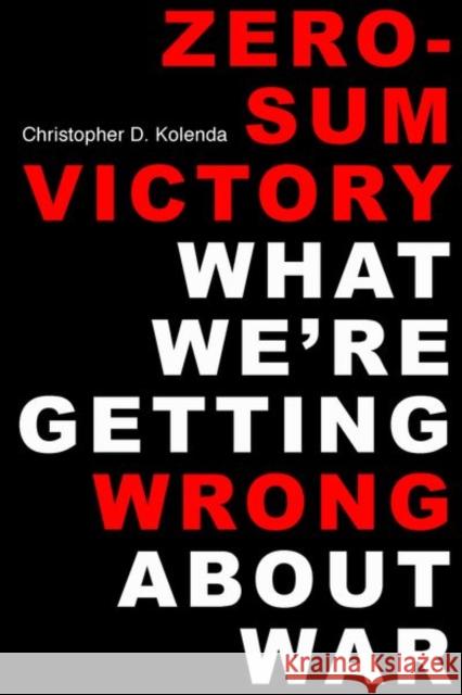 Zero-Sum Victory: What We're Getting Wrong about War Christopher D. Kolenda 9780813152769 University Press of Kentucky