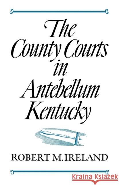The County Courts in Antebellum Kentucky Robert M. Ireland 9780813153117 University Press of Kentucky