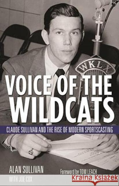 Voice of the Wildcats: Claude Sullivan and the Rise of Modern Sportscasting Alan Sullivan Tom Leach Joe Cox 9780813154619
