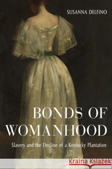 Bonds of Womanhood: Slavery and the Decline of a Kentucky Plantation Delfino, Susanna 9780813154831 University Press of Kentucky