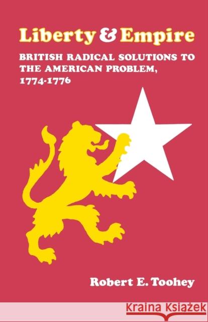Liberty and Empire: British Radical Solutions to the American Problem, 1774-1776 Toohey, Robert E. 9780813155159 University Press of Kentucky
