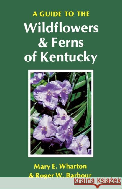 A Guide to the Wildflowers and Ferns of Kentucky Mary E. Wharton Roger W. Barbour 9780813155586
