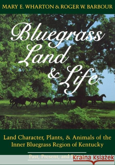 Bluegrass Land and Life: Land Character, Plants, and Animals of the Inner Bluegrass Region of Kentucky: Past, Present, and Future Mary E Wharton Roger W Barbour  9780813155593
