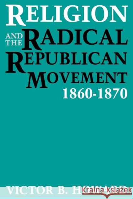 Religion and the Radical Republican Movement, 1860-1870 Victor B. Howard 9780813156156