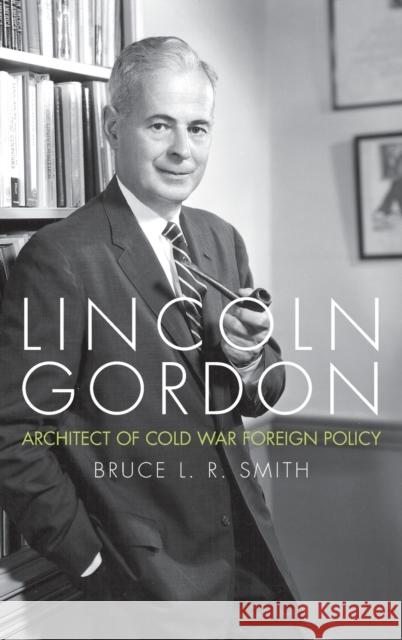Lincoln Gordon: Architect of Cold War Foreign Policy Bruce L. R. Smith 9780813156552 University Press of Kentucky