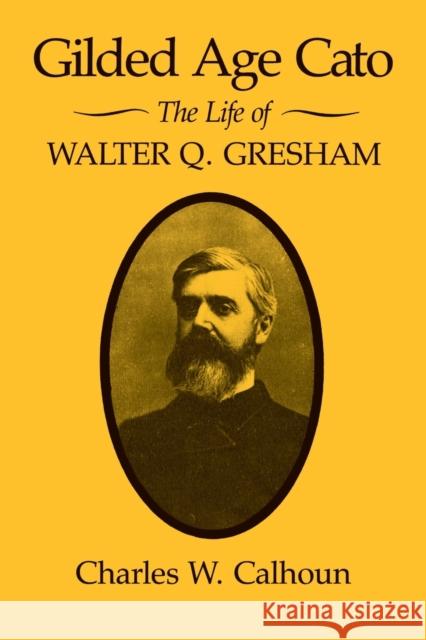 Gilded Age Cato: The Life of Walter Q. Gresham Charles W. Calhoun 9780813160078