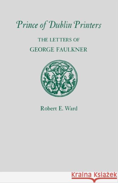 Prince of Dublin Printers: The Letters of George Faulkner Robert E. Ward 9780813160399