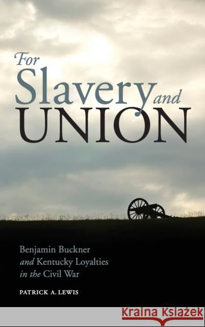 For Slavery and Union: Benjamin Buckner and Kentucky Loyalties in the Civil War Patrick A. Lewis 9780813160795