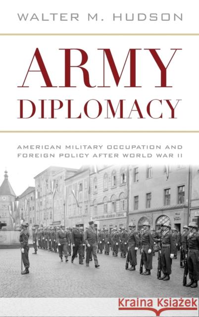 Army Diplomacy: American Military Occupation and Foreign Policy After World War II Walter M. Hudson 9780813160979 University Press of Kentucky