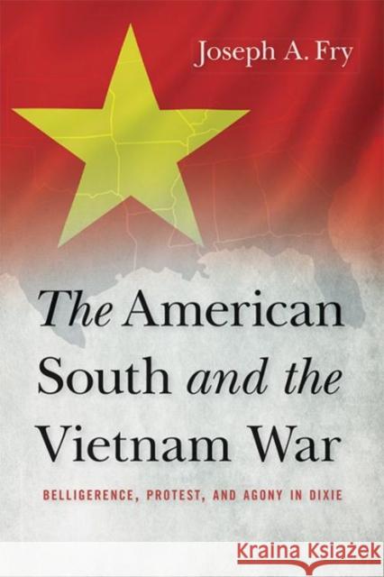 The American South and the Vietnam War: Belligerence, Protest, and Agony in Dixie Joseph A. Fry 9780813161044 University Press of Kentucky
