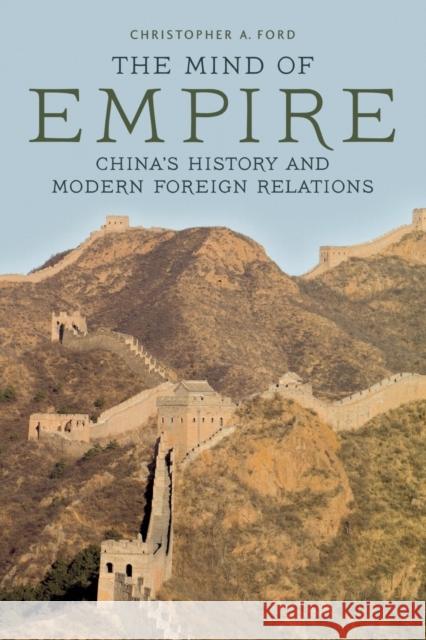 The Mind of Empire: China's History and Modern Foreign Relations Christopher A. Ford 9780813165431