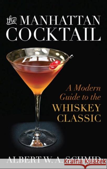 The Manhattan Cocktail: A Modern Guide to the Whiskey Classic Albert W. A. Schmid 9780813165899 University Press of Kentucky