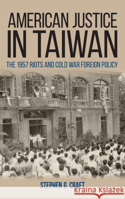 American Justice in Taiwan: The 1957 Riots and Cold War Foreign Policy Stephen G. Craft 9780813166353 University Press of Kentucky