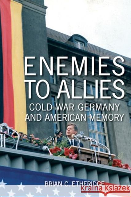 Enemies to Allies: Cold War Germany and American Memory Brian C. Etheridge 9780813166407 University Press of Kentucky