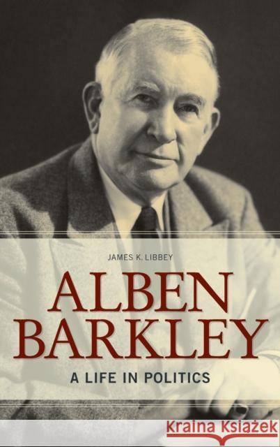 Alben Barkley: A Life in Politics James K. Libbey 9780813167138 University Press of Kentucky