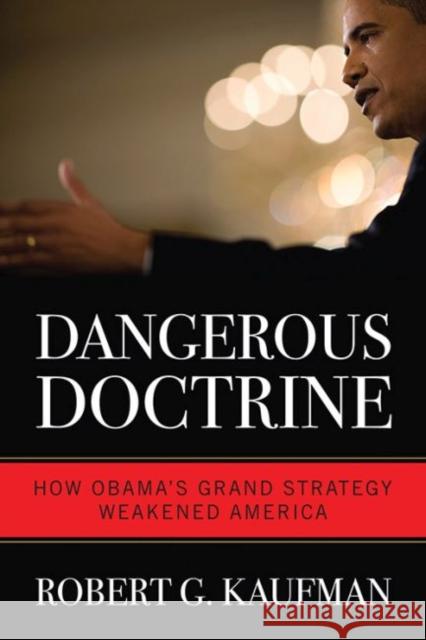 Dangerous Doctrine: How Obama's Grand Strategy Weakened America Robert G. Kaufman 9780813167206
