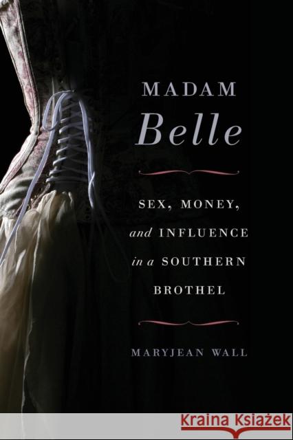 Madam Belle: Sex, Money, and Influence in a Southern Brothel Maryjean Wall 9780813168449 University Press of Kentucky