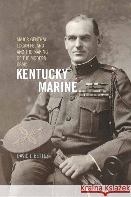 Kentucky Marine: Major General Logan Feland and the Making of the Modern USMC David J. Bettez 9780813168456 University Press of Kentucky