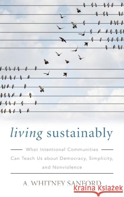 Living Sustainably: What Intentional Communities Can Teach Us about Democracy, Simplicity, and Nonviolence A. Whitney Sanford 9780813168630 University Press of Kentucky