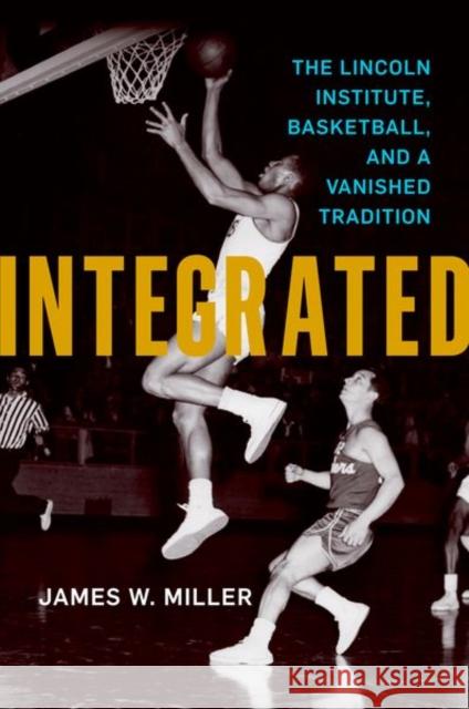 Integrated: The Lincoln Institute, Basketball, and a Vanished Tradition James W. Miller 9780813169118