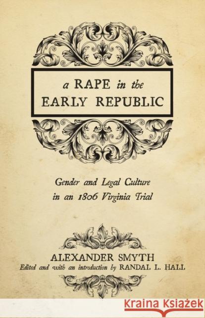 A Rape in the Early Republic: Gender and Legal Culture in an 1806 Virginia Trial Alexander Smyth Randal L. Hall 9780813169521 University Press of Kentucky