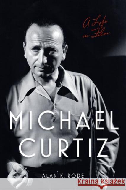 Michael Curtiz: A Life in Film Alan K. Rode 9780813173917 University Press of Kentucky