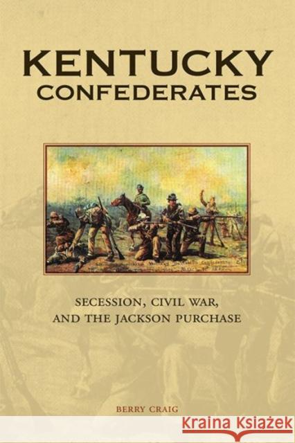 Kentucky Confederates: Secession, Civil War, and the Jackson Purchase Berry Craig 9780813174396 University Press of Kentucky