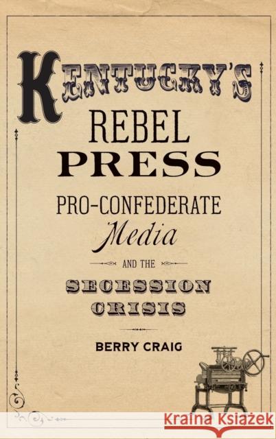 Kentucky's Rebel Press: Pro-Confederate Media and the Secession Crisis Berry Craig 9780813174594 University Press of Kentucky