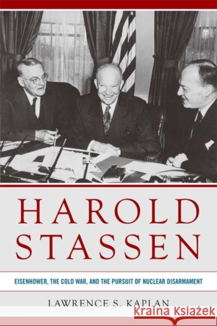 Harold Stassen: Eisenhower, the Cold War, and the Pursuit of Nuclear Disarmament Lawrence S. Kaplan 9780813174860 University Press of Kentucky