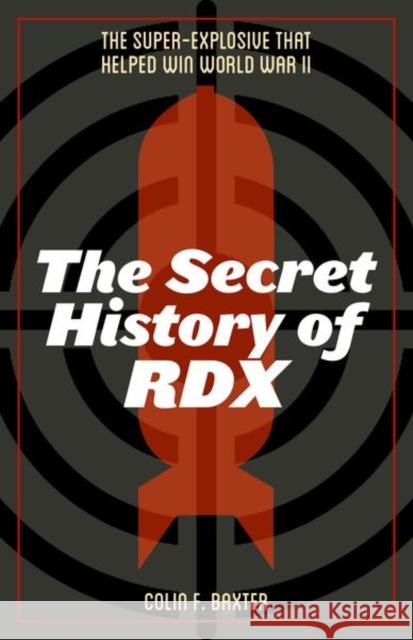 The Secret History of Rdx: The Super-Explosive That Helped Win World War II Colin F. Baxter 9780813175287