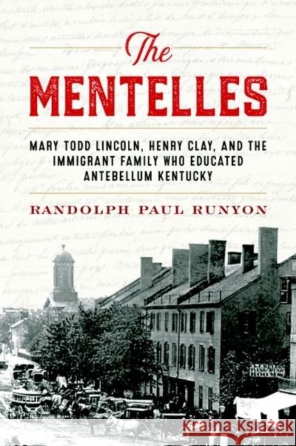 The Mentelles: Mary Todd Lincoln, Henry Clay, and the Immigrant Family Who Educated Antebellum Kentucky Randolph Paul Runyon 9780813175386 University Press of Kentucky