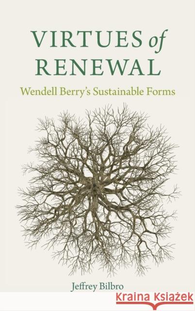 Virtues of Renewal: Wendell Berry's Sustainable Forms Jeffrey Bilbro 9780813176406 University Press of Kentucky