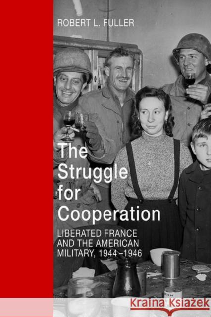 The Struggle for Cooperation: Liberated France and the American Military, 1944-1946 Fuller, Robert L. 9780813176628 University Press of Kentucky