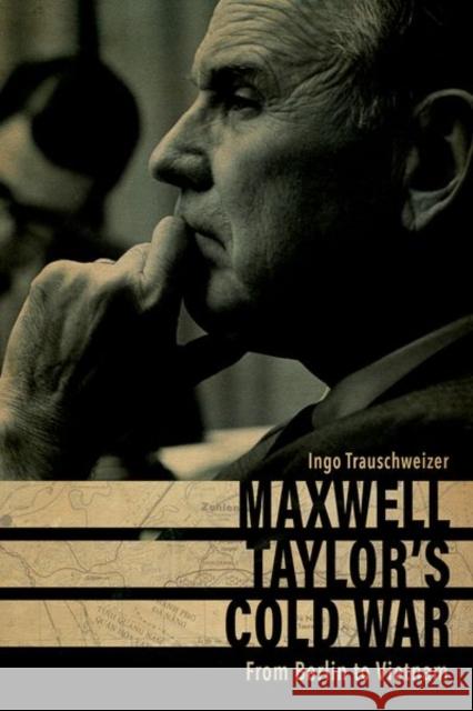 Maxwell Taylor's Cold War: From Berlin to Vietnam Ingo Trauschweizer 9780813177007