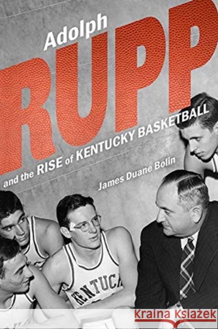 Adolph Rupp and the Rise of Kentucky Basketball James Duane Bolin 9780813177205 University Press of Kentucky