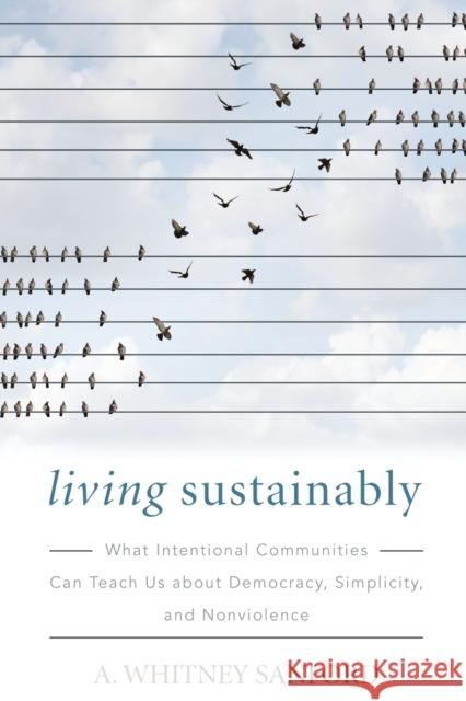 Living Sustainably: What Intentional Communities Can Teach Us about Democracy, Simplicity, and Nonviolence A. Whitney Sanford 9780813177526 University Press of Kentucky