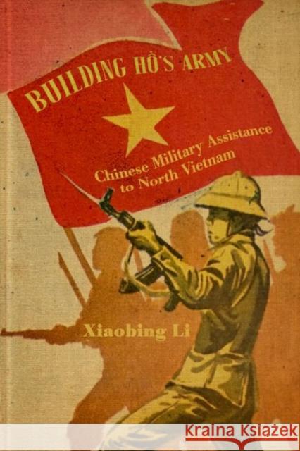 Building Ho's Army: Chinese Military Assistance to North Vietnam Xiaobing Li 9780813177946 University Press of Kentucky