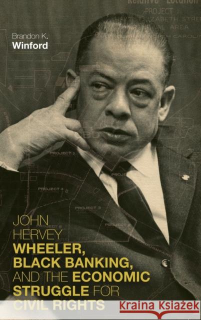 John Hervey Wheeler, Black Banking, and the Economic Struggle for Civil Rights Brandon K. Winford 9780813178257 University Press of Kentucky