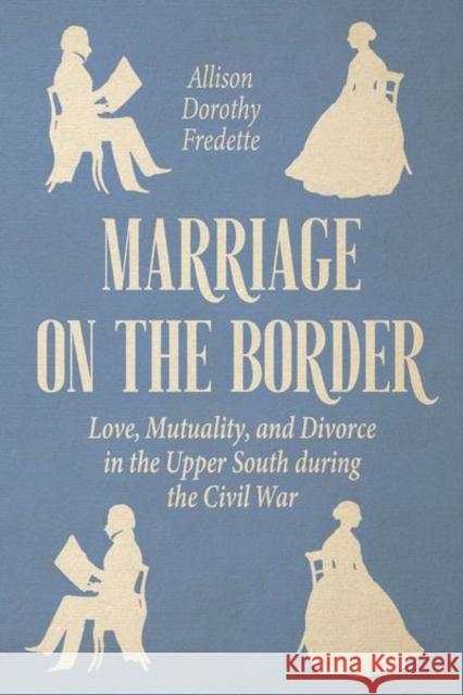 Marriage on the Border: Love, Mutuality, and Divorce in the Upper South During the Civil War Allison Dorothy Fredette 9780813179155 University Press of Kentucky