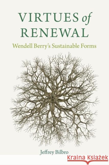 Virtues of Renewal: Wendell Berry's Sustainable Forms Jeffrey Bilbro 9780813179421 University Press of Kentucky