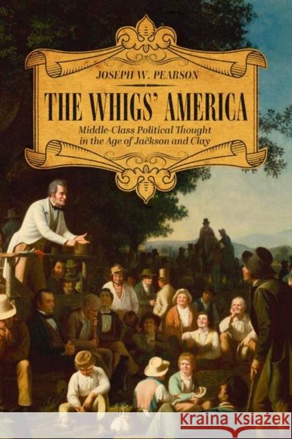The Whigs' America: Middle-Class Political Thought in the Age of Jackson and Clay Joseph W. Pearson Dick Gilbreath 9780813179728 University Press of Kentucky