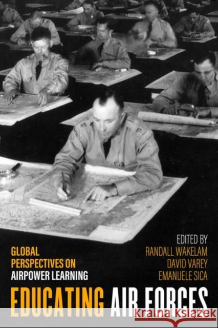 Educating Air Forces: Global Perspectives on Airpower Learning Randall Wakelam David Varey Emanuele Sica 9780813180243 University Press of Kentucky