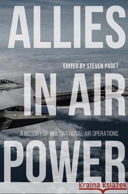 Allies in Air Power: A History of Multinational Air Operations Steven Paget Bert Frandsen Matthew Powell 9780813180328 University Press of Kentucky